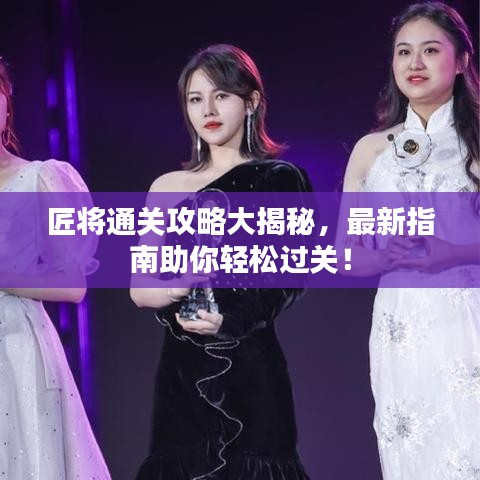 匠将通关攻略大揭秘，最新指南助你轻松过关！