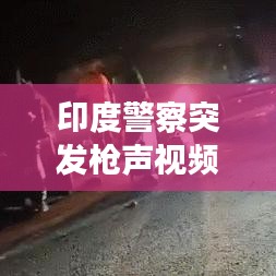 印度警察突发枪声视频，印度警察枪战 