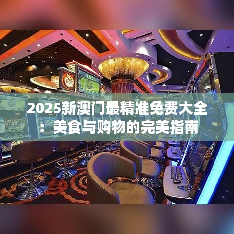 2025新澳门最精准免费大全：美食与购物的完美指南