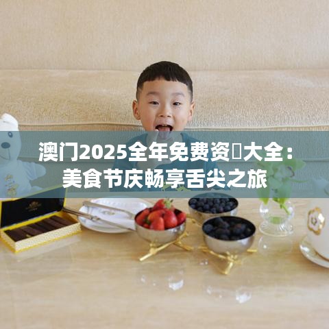 澳门2025全年免费资枓大全：美食节庆畅享舌尖之旅