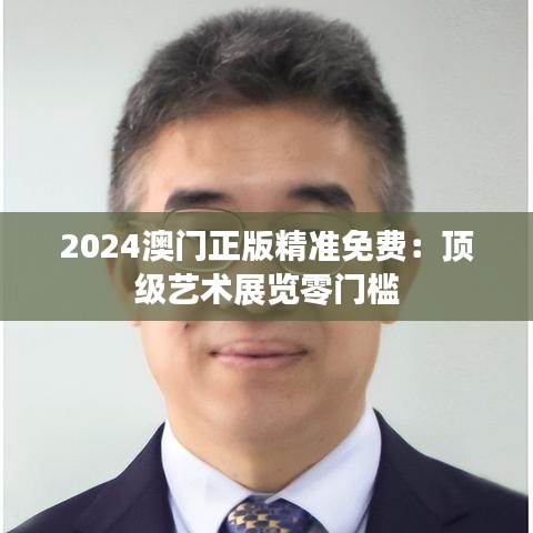 2024澳门正版精准免费：顶级艺术展览零门槛
