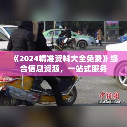《2024精准资料大全免费》综合信息资源，一站式服务