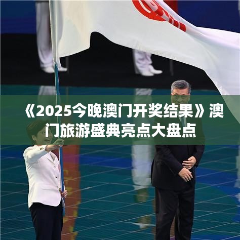 《2025今晚澳门开奖结果》澳门旅游盛典亮点大盘点