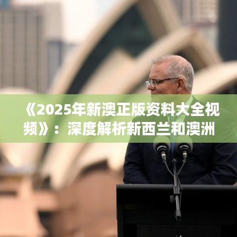 《2025年新澳正版资料大全视频》：深度解析新西兰和澳洲市场动态