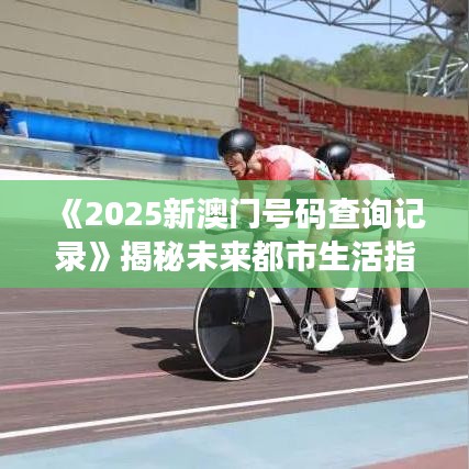 《2025新澳门号码查询记录》揭秘未来都市生活指南