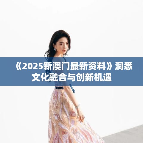 《2025新澳门最新资料》洞悉文化融合与创新机遇