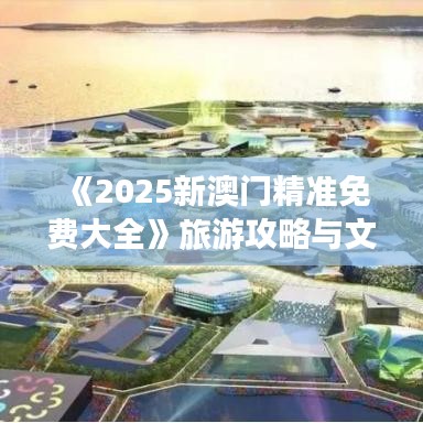 《2025新澳门精准免费大全》旅游攻略与文化深度体验