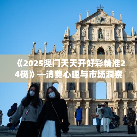 《2025澳门天天开好彩精准24码》—消费心理与市场洞察力