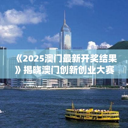 《2025澳门最新开奖结果》揭晓澳门创新创业大赛优胜者