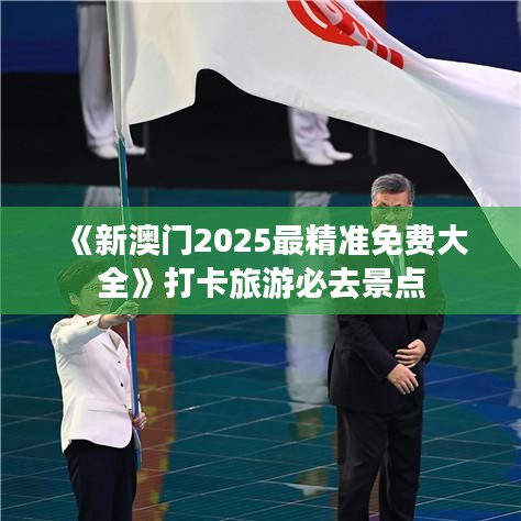 《新澳门2025最精准免费大全》打卡旅游必去景点