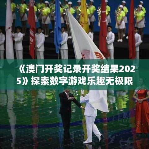 《澳门开奖记录开奖结果2025》探索数字游戏乐趣无极限