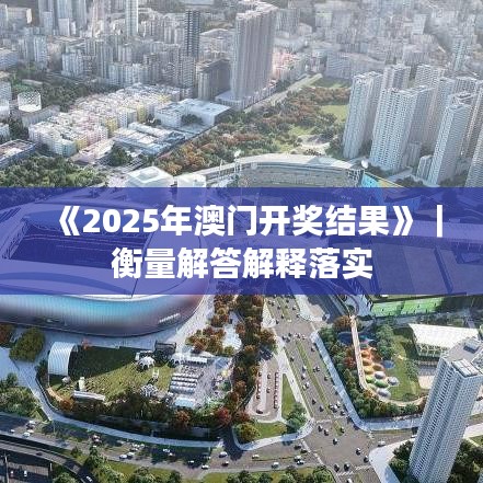 《2025年澳门开奖结果》｜衡量解答解释落实