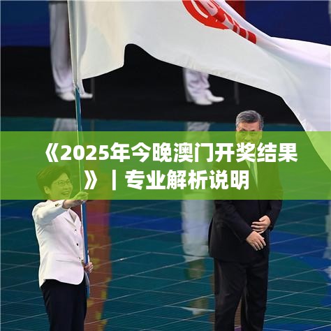 《2025年今晚澳门开奖结果》｜专业解析说明