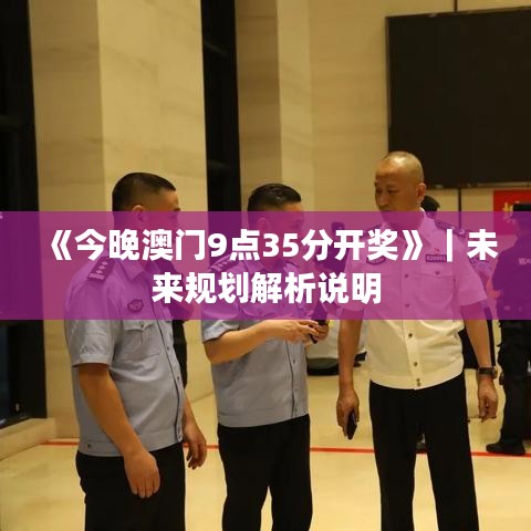 《今晚澳门9点35分开奖》｜未来规划解析说明