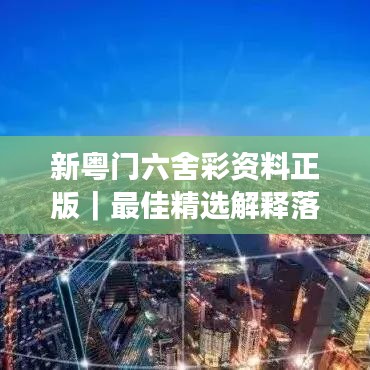 新粤门六舍彩资料正版｜最佳精选解释落实