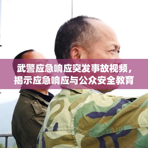武警应急响应突发事故视频，揭示应急响应与公众安全教育的重要性