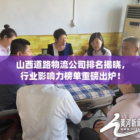 山西道路物流公司排名揭晓，行业影响力榜单重磅出炉！