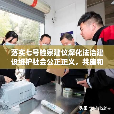 落实七号检察建议深化法治建设维护社会公正正义，共建和谐社会新篇章