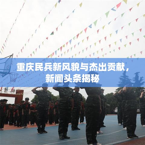 重庆民兵新风貌与杰出贡献，新闻头条揭秘