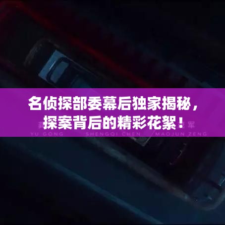 名侦探部委幕后独家揭秘，探案背后的精彩花絮！