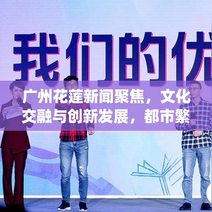 广州花莲新闻聚焦，文化交融与创新发展，都市繁荣下的新闻头条
