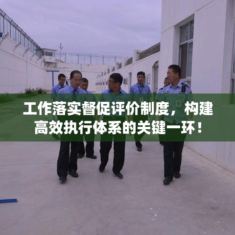 工作落实督促评价制度，构建高效执行体系的关键一环！