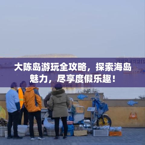 大陈岛游玩全攻略，探索海岛魅力，尽享度假乐趣！