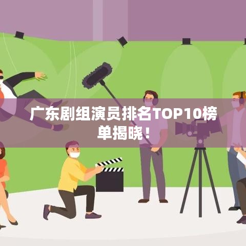 广东剧组演员排名TOP10榜单揭晓！