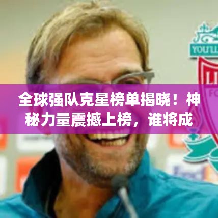 全球强队克星榜单揭晓！神秘力量震撼上榜，谁将成为最大挑战者？