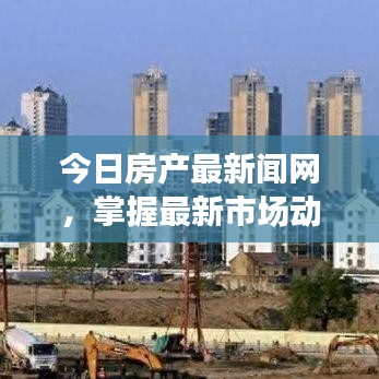 今日房产最新闻网，掌握最新市场动态，洞悉房地产趋势