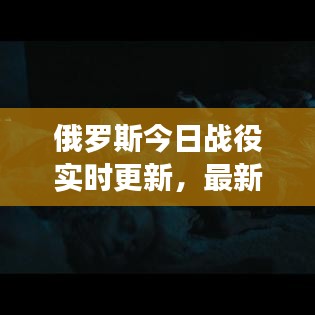 俄罗斯今日战役实时更新，最新消息揭秘