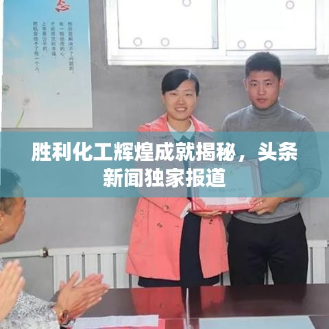 胜利化工辉煌成就揭秘，头条新闻独家报道
