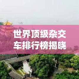 世界顶级杂交车排行榜揭晓，超越想象的超强性能与品质！
