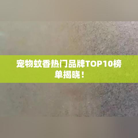 宠物蚊香热门品牌TOP10榜单揭晓！