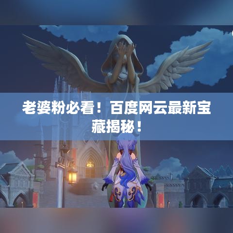老婆粉必看！百度网云最新宝藏揭秘！
