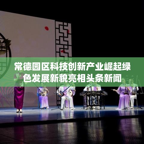 常德园区科技创新产业崛起绿色发展新貌亮相头条新闻