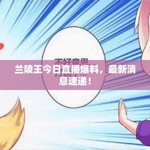 兰陵王今日直播爆料，最新消息速递！