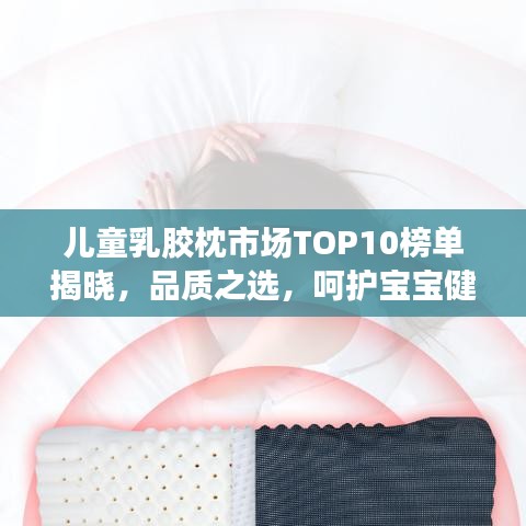 儿童乳胶枕市场TOP10榜单揭晓，品质之选，呵护宝宝健康睡眠