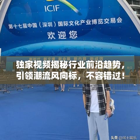 独家视频揭秘行业前沿趋势，引领潮流风向标，不容错过！