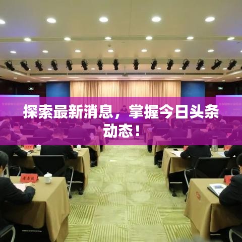 探索最新消息，掌握今日头条动态！