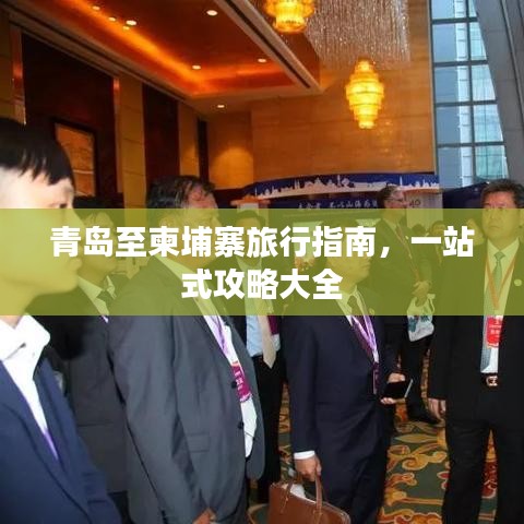 青岛至柬埔寨旅行指南，一站式攻略大全