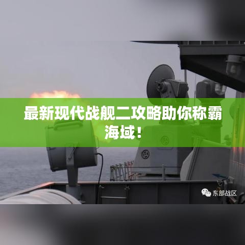最新现代战舰二攻略助你称霸海域！