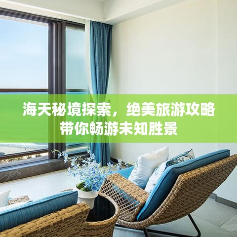 海天秘境探索，绝美旅游攻略带你畅游未知胜景