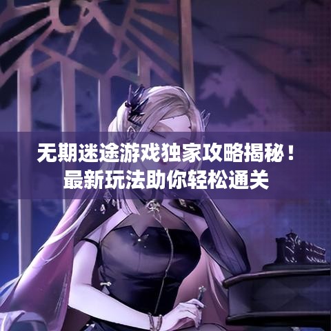 无期迷途游戏独家攻略揭秘！最新玩法助你轻松通关