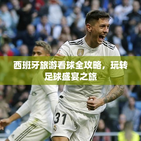 西班牙旅游看球全攻略，玩转足球盛宴之旅