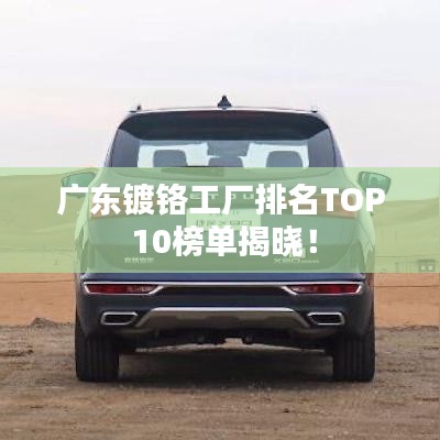 广东镀铬工厂排名TOP 10榜单揭晓！