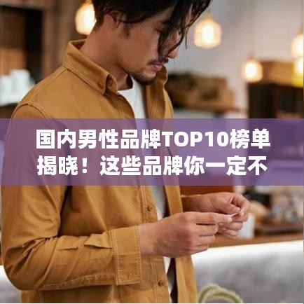 国内男性品牌TOP10榜单揭晓！这些品牌你一定不能错过！