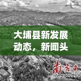 大埔县新发展动态，新闻头条聚焦大埔新面貌