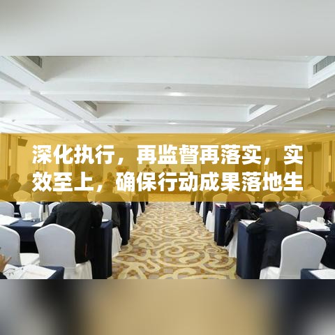 深化执行，再监督再落实，实效至上，确保行动成果落地生根！