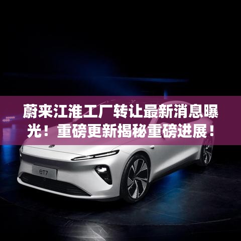 蔚来江淮工厂转让最新消息曝光！重磅更新揭秘重磅进展！